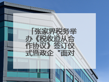张家界税务举办《税收遵从合作协议》签订仪式暨政企“面对面”座谈会